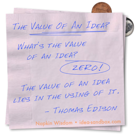 'The Value of An Idea: What's the value of an idea? Zero! The value of an idea is in the using of it.' - Thomas Edison